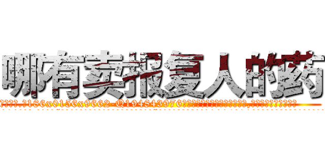 哪有卖报复人的药 (哪有卖报复人的药【电.话186x0156x9662-Q194843976林氏药业】我们做的是长期生意,靠的是老客户长期支持
参考消息网2月20日报道 韩媒称，“剩女多、离婚率高的城市，房价一定会上涨。”这是中国经济学家金岩石2016年12月参加在上海举行的房地产相关论坛时说的话。
)