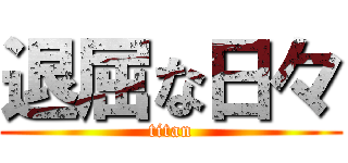 退屈な日々 (titan)