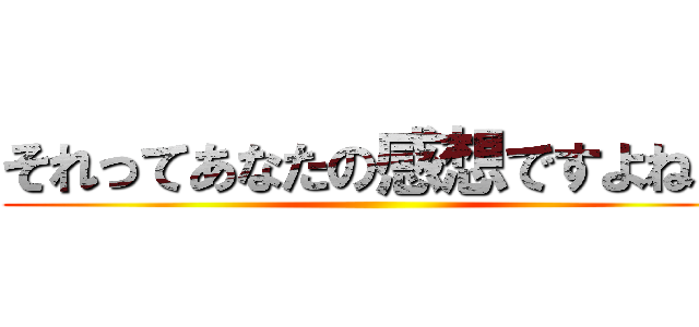 それってあなたの感想ですよね？ ()