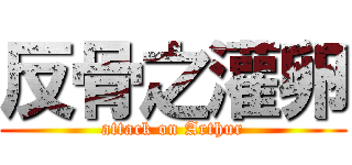 反骨之灌卵 (attack on Arthur)