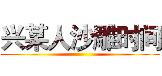 兴某人沙雕时间 ()