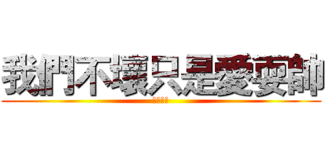 我們不壞只是愛耍帥 (只有屌拉)