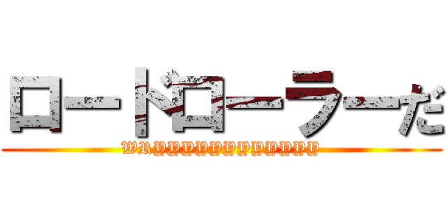 ロードローラーだ (WRYYYYYYYYYYYY)