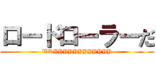 ロードローラーだ (WRYYYYYYYYYYYY)