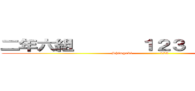 二年六組       １２３              (Shingeki                 123                  )