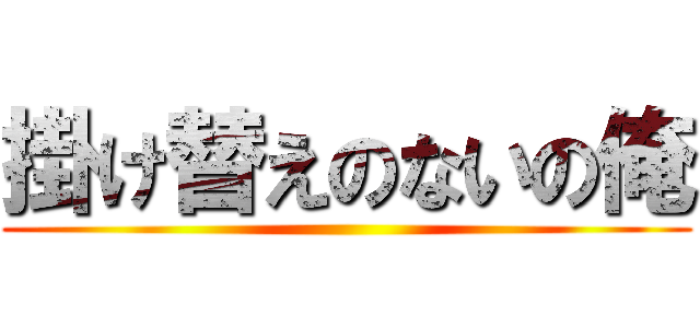 掛け替えのないの俺 ()