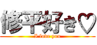 修平好き♡ (I love you)