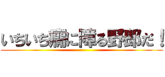 いちいち癇に障る野郎だ！ ()