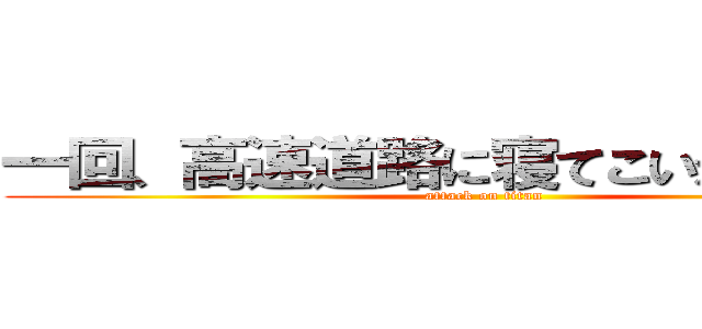 一回、高速道路に寝てこいかす、上林 (attack on titan)