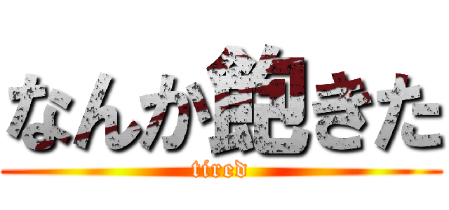 なんか飽きた (tired)