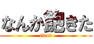 なんか飽きた (tired)