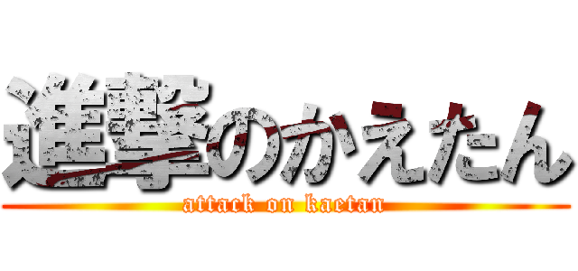 進撃のかえたん (attack on kaetan)