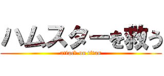 ハムスターを救う (attack on titan)