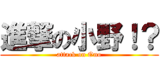 進撃の小野！？ (attack on Ono)