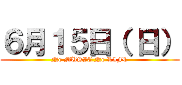 ６月１５日（ 日） (No MUSIC No LIFE)