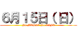 ６月１５日（ 日） (No MUSIC No LIFE)