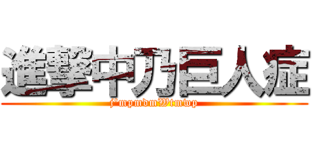 進撃中乃巨人症 (j'mpmdmWtmwp)