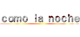 ｃｏｍｏ ｌａ ｎｏｃｈｅ ()