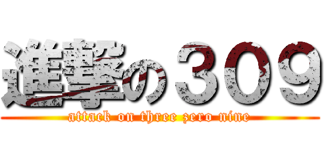 進撃の３０９ (attack on three zero nine)