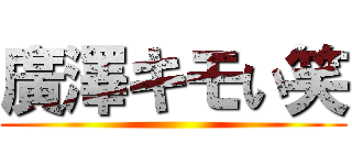 廣澤キモい笑 ()