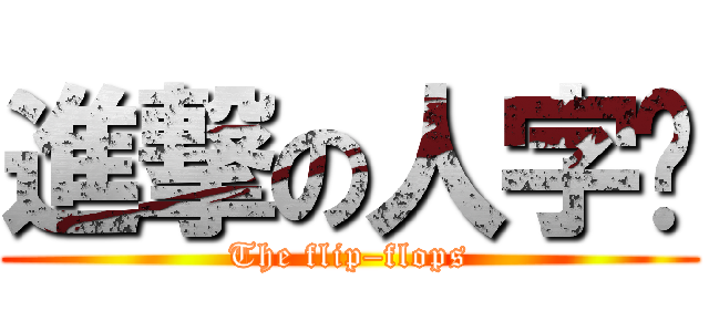 進撃の人字拖 (The flip–flops)