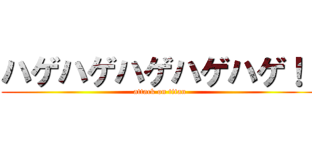 ハゲハゲハゲハゲハゲ！！ (attack on titan)