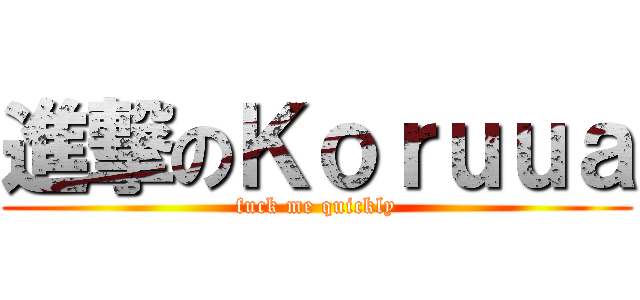 進撃のＫｏｒｕｕａ (fuck me quickly)