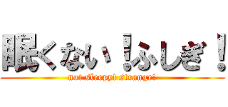 眠くない！ふしぎ！ (not sleepy! strange!)