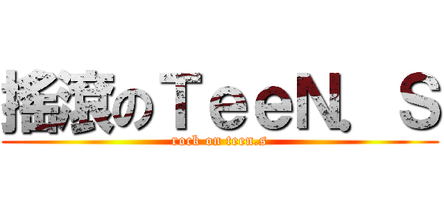 搖滾のＴｅｅＮ．Ｓ (rock on teen.s)