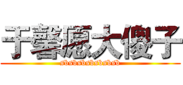 于馨愿大傻子 (sbsbsbsbsbsbsb)