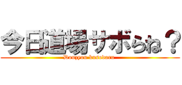 今日道場サボらね？ (Douzyou kusodaru )