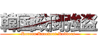 韓国殴倒強盗 (Korean Knockout Robbers)