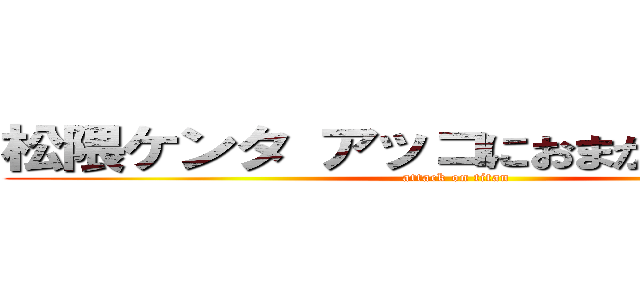 松隈ケンタ アッコにおまかせ 不適切 (attack on titan)