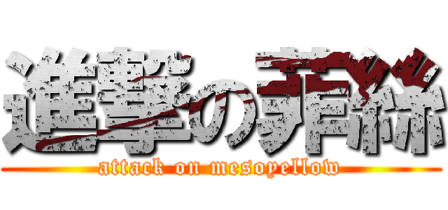 進撃の菲絲 (attack on mesoyellow)
