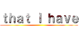ｔｈａｔ Ｉ ｈａｖｅ ()