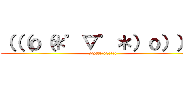 （（（ｏ（＊゜▽゜＊）ｏ））） (((((；ﾟДﾟ))))))))