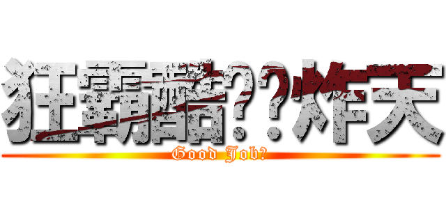 狂霸酷帅屌炸天 (Good Job！)