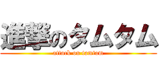 進撃のタムタム (attack on tamtam)