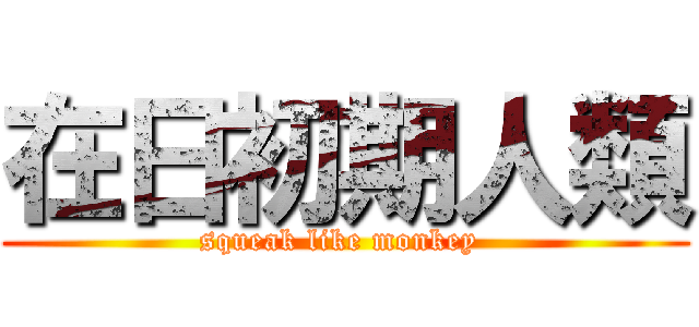 在日初期人類 (squeak like monkey )