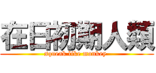 在日初期人類 (squeak like monkey )