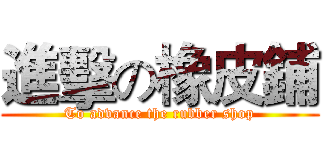 進擊の橡皮鋪 (To advance the rubber shop)