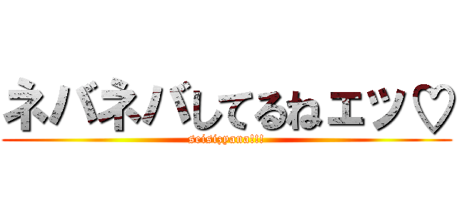 ネバネバしてるねェッ♡ (seisizyana!!!)