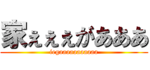 家ぇぇぇがあああ (iegaaaaaaaaaaa)