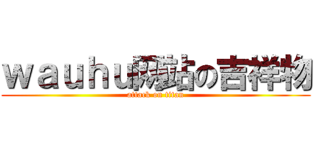 ｗａｕｈｕ网站の吉祥物 (attack on titan)