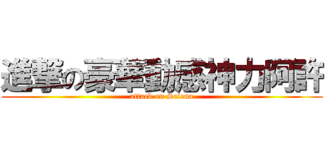 進撃の豪華動感神力阿許 (attack on Selena)