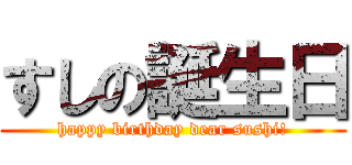 すしの誕生日 (happy birthday dear sushi!)