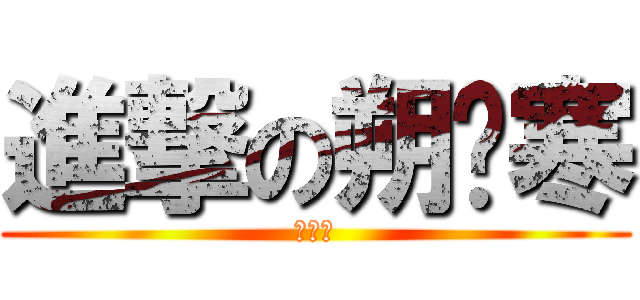 進撃の朔玥寒 (天然呆)