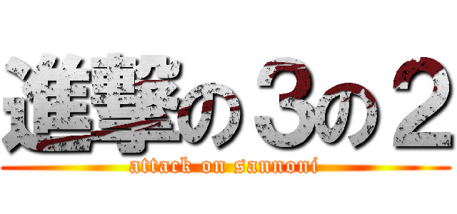進撃の３の２ (attack on sannoni)