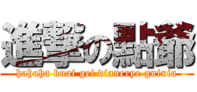 進撃の點爺 (hahaha kuai gei dianerye guixia)