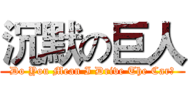 沉默の巨人 (Do You Mean I Drive The Car?)